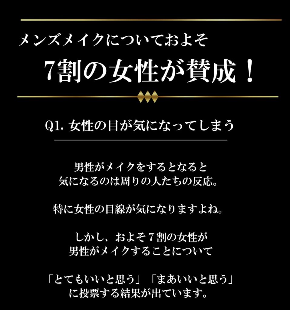 メンズメイクについておよそ7割の女性が賛成！
Q1.女性の目が気になってしまう。
男性がメイクをするとなると
気になるのは周りの人たちの反応。

特に女性の目線が気になりますよね。

しかし、およそ７割の女性が
男性がメイクすることについて

「とてもいいと思う」「まあいいと思う」
に投票する結果が出ています。